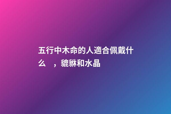 五行中木命的人適合佩戴什么，貔貅和水晶